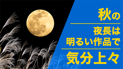 秋の夜長は明るい作品で気分上々