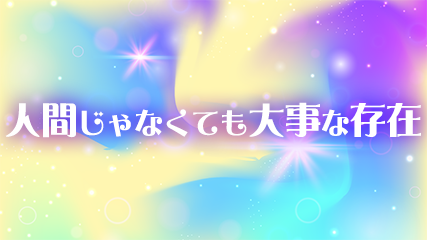 人間じゃなくても大事な存在