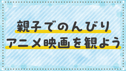 親子でのんびりアニメ映画を観よう