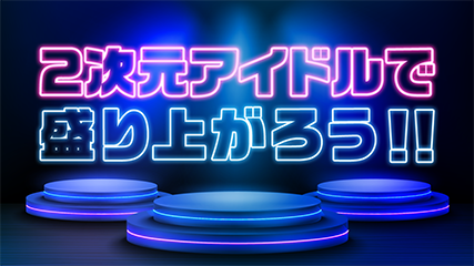 2次元アイドルで盛り上がろう!!