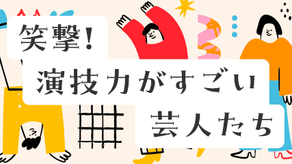 笑撃! 演技力がすごい芸人たち