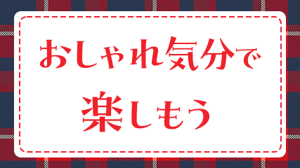 おしゃれ気分で楽しもう