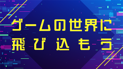 ゲームの世界に飛び込もう