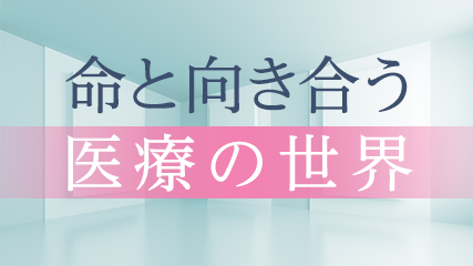 命と向き合う医療の世界