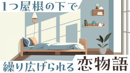 1つ屋根の下で繰り広げられる恋物語
