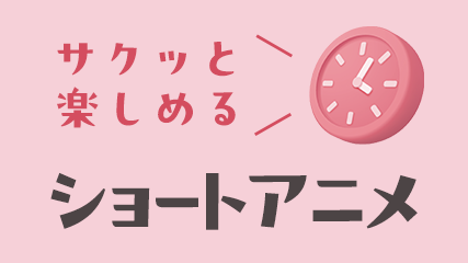 サクッと楽しめるショートアニメ