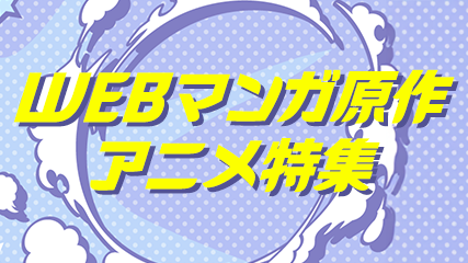 WEBマンガ原作アニメ特集