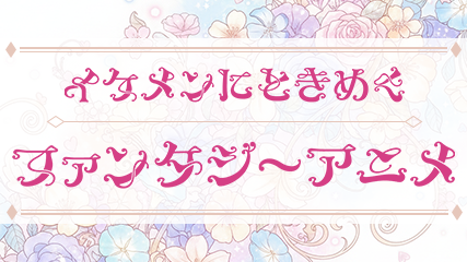 イケメンにときめくファンタジーアニメ