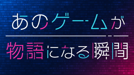 あのゲームが物語になる瞬間