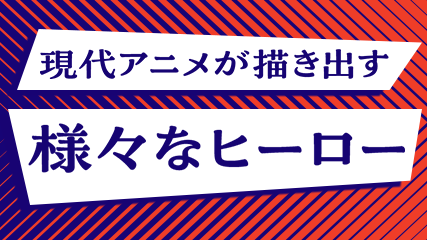 現代アニメが描き出す様々なヒーロー