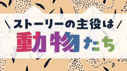 ストーリーの主役は動物たち