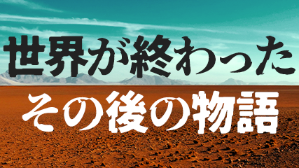 世界が終わった、その後の物語