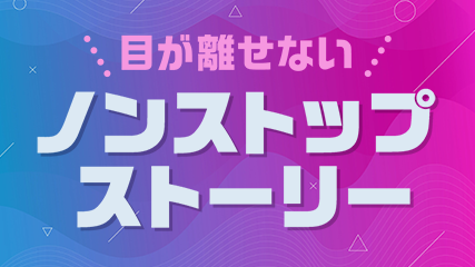 目が離せないノンストップストーリー