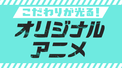 こだわりが光る！オリジナルアニメ