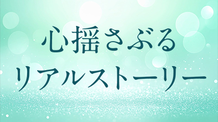 心揺さぶるリアルストーリー