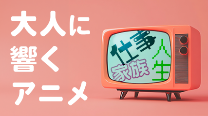 仕事、家族、人生…大人に響くアニメ
