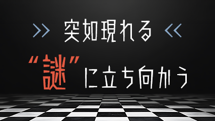 突如現れる“謎”に立ち向かう